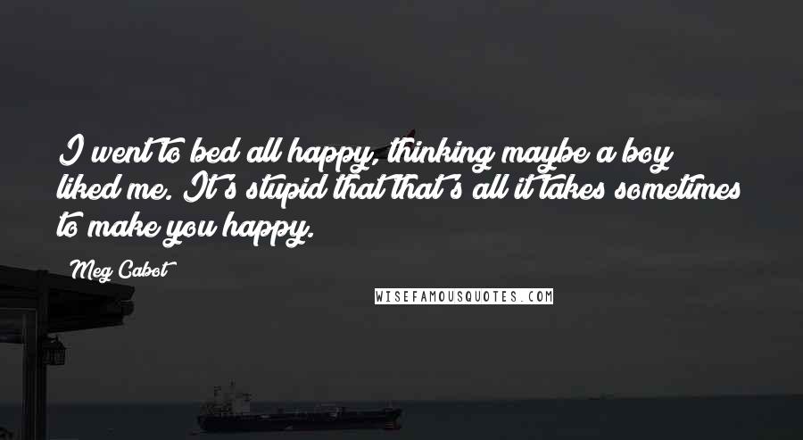 Meg Cabot Quotes: I went to bed all happy, thinking maybe a boy liked me. It's stupid that that's all it takes sometimes to make you happy.