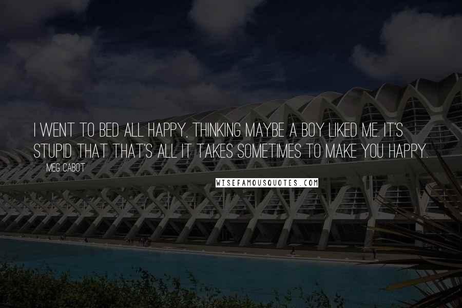 Meg Cabot Quotes: I went to bed all happy, thinking maybe a boy liked me. It's stupid that that's all it takes sometimes to make you happy.