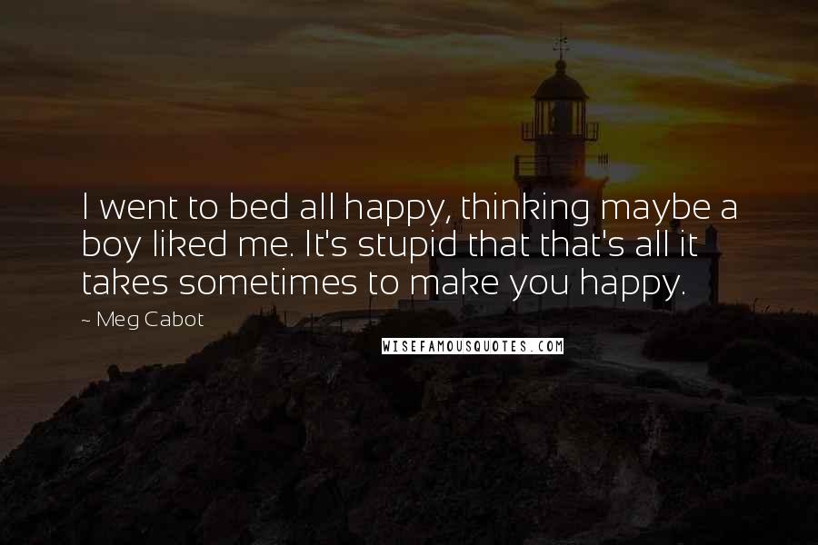 Meg Cabot Quotes: I went to bed all happy, thinking maybe a boy liked me. It's stupid that that's all it takes sometimes to make you happy.
