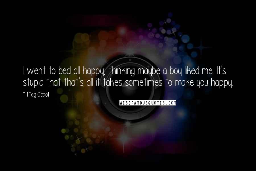 Meg Cabot Quotes: I went to bed all happy, thinking maybe a boy liked me. It's stupid that that's all it takes sometimes to make you happy.