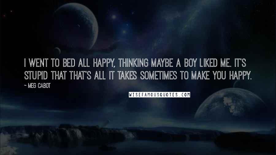 Meg Cabot Quotes: I went to bed all happy, thinking maybe a boy liked me. It's stupid that that's all it takes sometimes to make you happy.