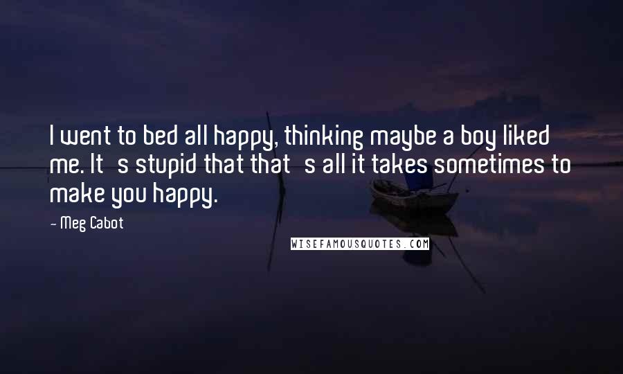 Meg Cabot Quotes: I went to bed all happy, thinking maybe a boy liked me. It's stupid that that's all it takes sometimes to make you happy.