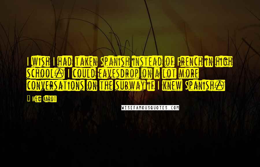 Meg Cabot Quotes: I wish I had taken Spanish instead of French in high school. I could eavesdrop on a lot more conversations on the subway if I knew Spanish.
