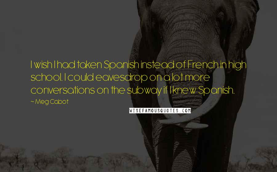 Meg Cabot Quotes: I wish I had taken Spanish instead of French in high school. I could eavesdrop on a lot more conversations on the subway if I knew Spanish.