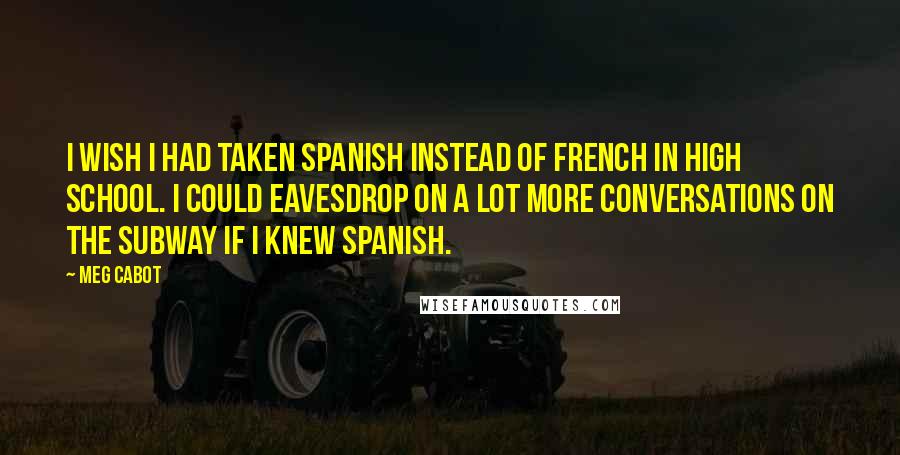 Meg Cabot Quotes: I wish I had taken Spanish instead of French in high school. I could eavesdrop on a lot more conversations on the subway if I knew Spanish.