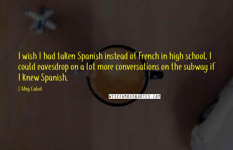 Meg Cabot Quotes: I wish I had taken Spanish instead of French in high school. I could eavesdrop on a lot more conversations on the subway if I knew Spanish.