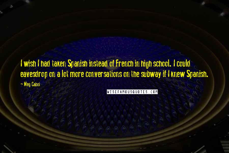 Meg Cabot Quotes: I wish I had taken Spanish instead of French in high school. I could eavesdrop on a lot more conversations on the subway if I knew Spanish.