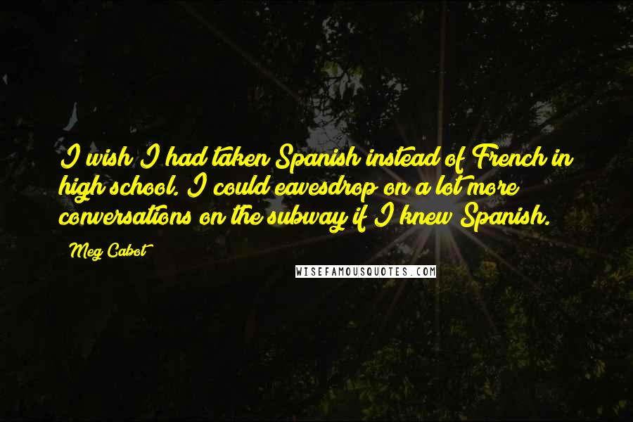 Meg Cabot Quotes: I wish I had taken Spanish instead of French in high school. I could eavesdrop on a lot more conversations on the subway if I knew Spanish.