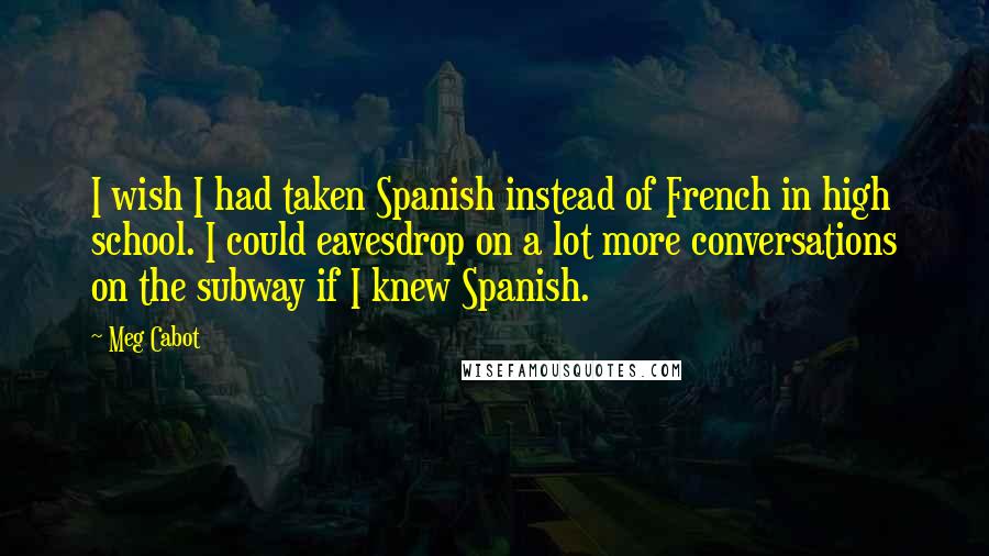 Meg Cabot Quotes: I wish I had taken Spanish instead of French in high school. I could eavesdrop on a lot more conversations on the subway if I knew Spanish.