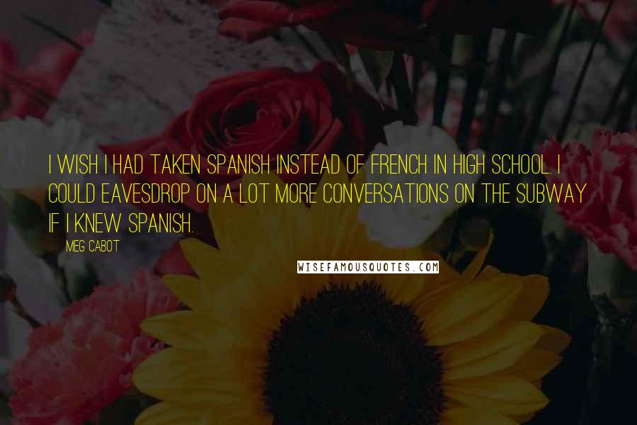 Meg Cabot Quotes: I wish I had taken Spanish instead of French in high school. I could eavesdrop on a lot more conversations on the subway if I knew Spanish.