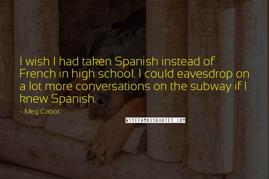 Meg Cabot Quotes: I wish I had taken Spanish instead of French in high school. I could eavesdrop on a lot more conversations on the subway if I knew Spanish.