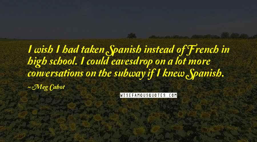 Meg Cabot Quotes: I wish I had taken Spanish instead of French in high school. I could eavesdrop on a lot more conversations on the subway if I knew Spanish.