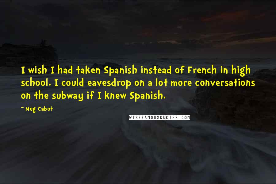 Meg Cabot Quotes: I wish I had taken Spanish instead of French in high school. I could eavesdrop on a lot more conversations on the subway if I knew Spanish.
