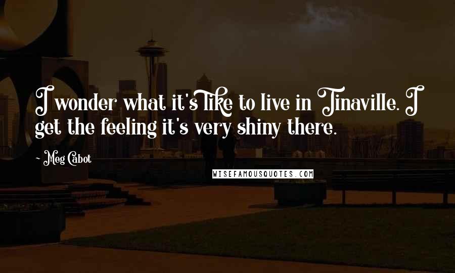 Meg Cabot Quotes: I wonder what it's like to live in Tinaville. I get the feeling it's very shiny there.