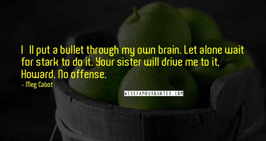 Meg Cabot Quotes: I'll put a bullet through my own brain. Let alone wait for stark to do it. Your sister will drive me to it, Howard. No offense.