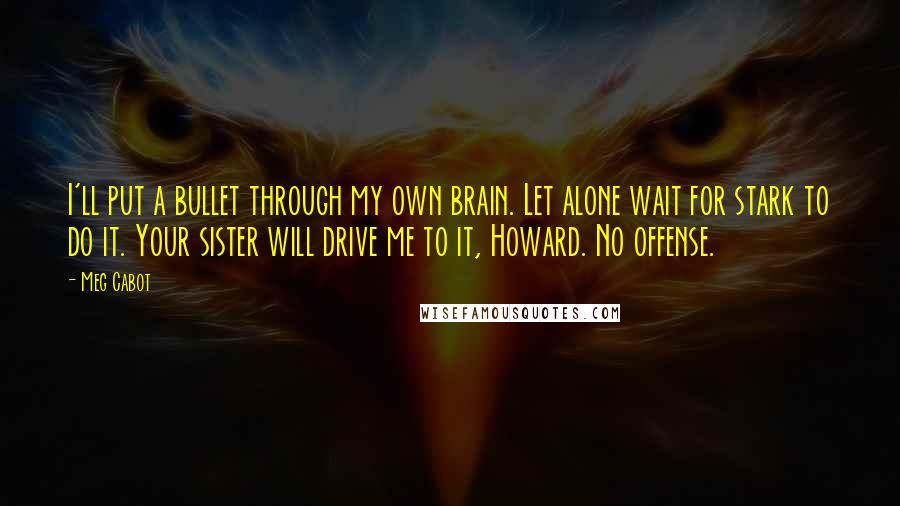 Meg Cabot Quotes: I'll put a bullet through my own brain. Let alone wait for stark to do it. Your sister will drive me to it, Howard. No offense.