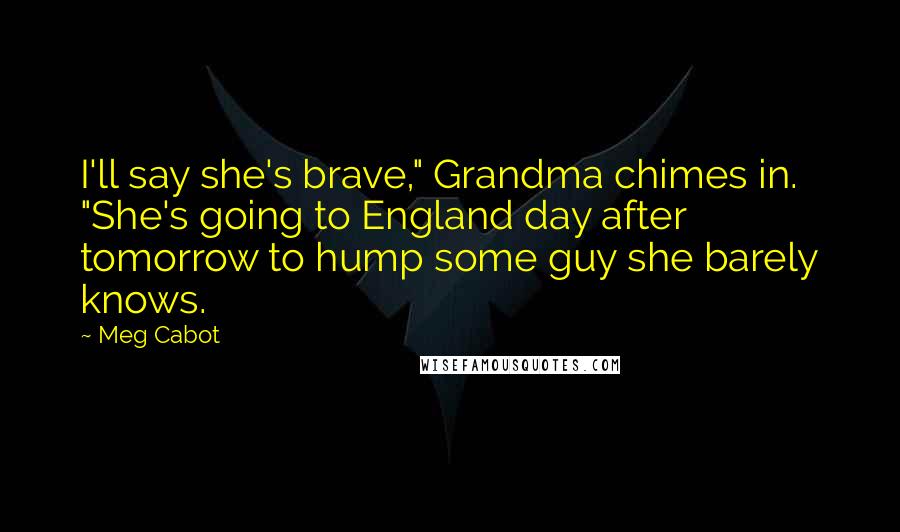 Meg Cabot Quotes: I'll say she's brave," Grandma chimes in. "She's going to England day after tomorrow to hump some guy she barely knows.