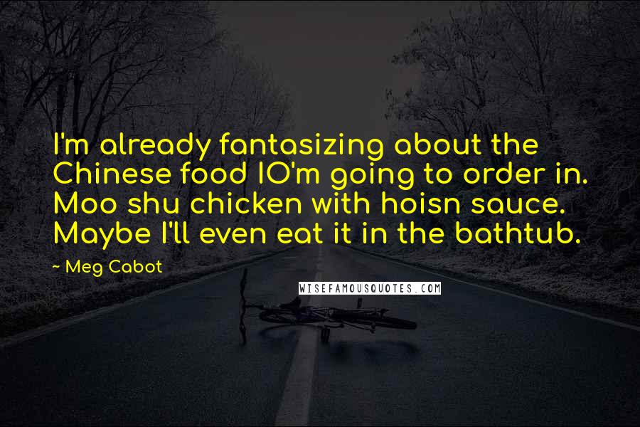 Meg Cabot Quotes: I'm already fantasizing about the Chinese food IO'm going to order in. Moo shu chicken with hoisn sauce. Maybe I'll even eat it in the bathtub.