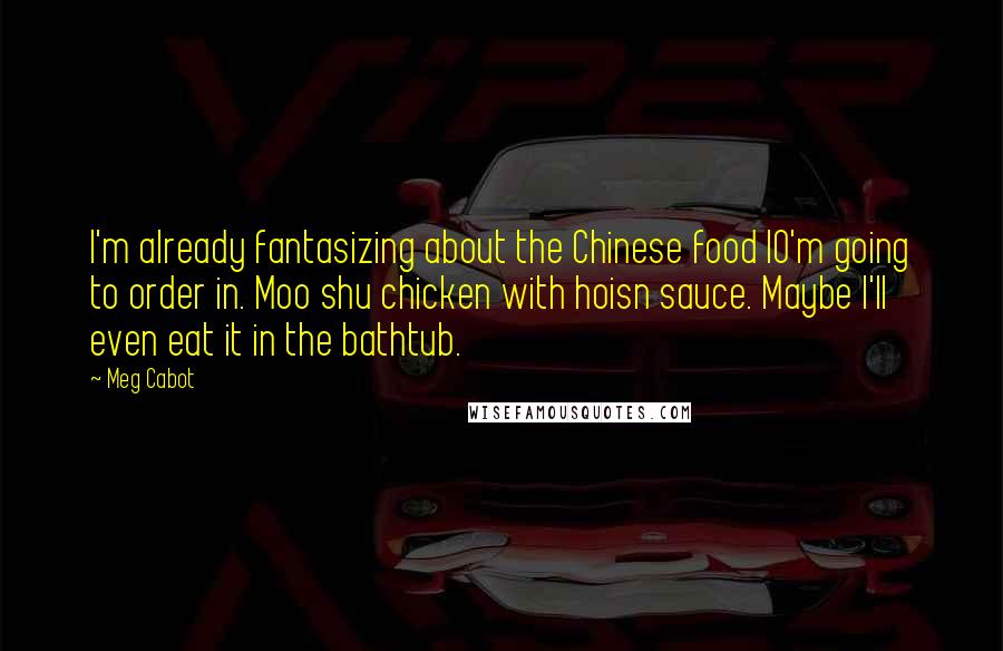Meg Cabot Quotes: I'm already fantasizing about the Chinese food IO'm going to order in. Moo shu chicken with hoisn sauce. Maybe I'll even eat it in the bathtub.