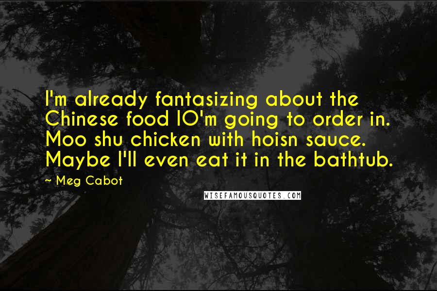 Meg Cabot Quotes: I'm already fantasizing about the Chinese food IO'm going to order in. Moo shu chicken with hoisn sauce. Maybe I'll even eat it in the bathtub.