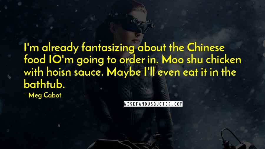 Meg Cabot Quotes: I'm already fantasizing about the Chinese food IO'm going to order in. Moo shu chicken with hoisn sauce. Maybe I'll even eat it in the bathtub.