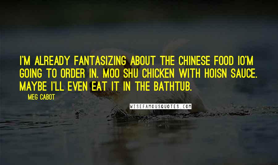 Meg Cabot Quotes: I'm already fantasizing about the Chinese food IO'm going to order in. Moo shu chicken with hoisn sauce. Maybe I'll even eat it in the bathtub.