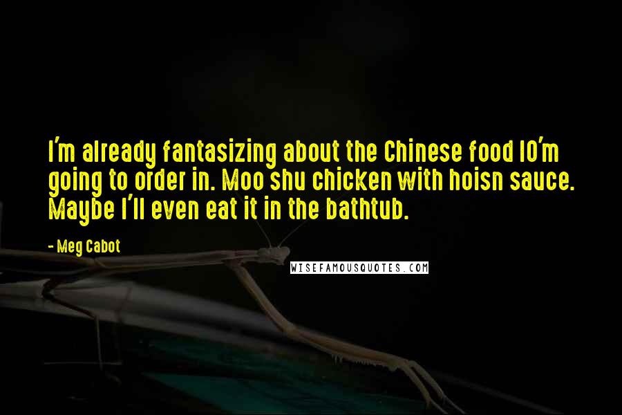 Meg Cabot Quotes: I'm already fantasizing about the Chinese food IO'm going to order in. Moo shu chicken with hoisn sauce. Maybe I'll even eat it in the bathtub.