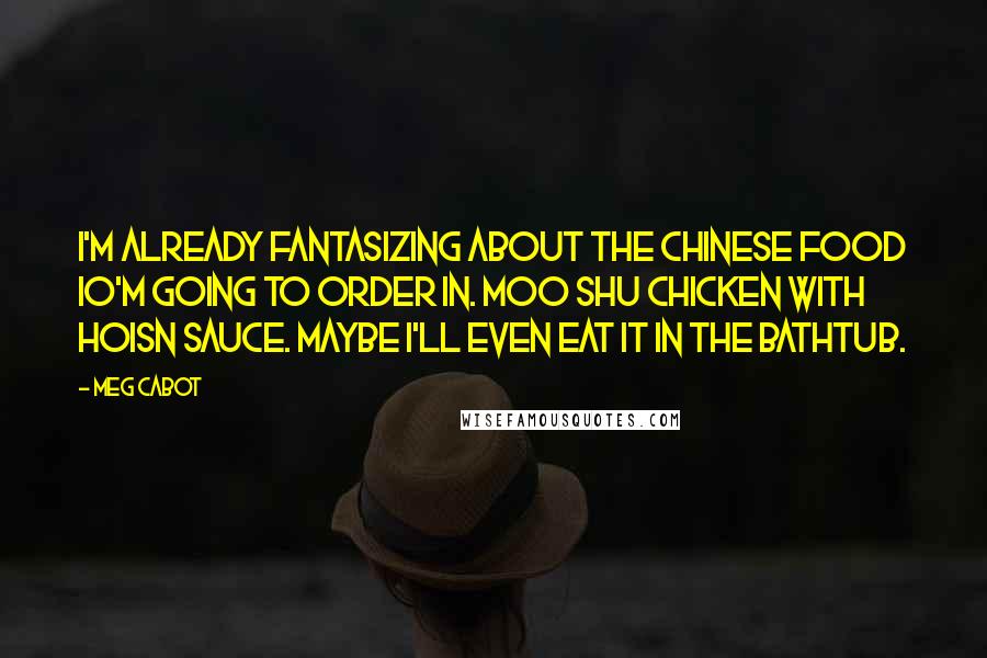 Meg Cabot Quotes: I'm already fantasizing about the Chinese food IO'm going to order in. Moo shu chicken with hoisn sauce. Maybe I'll even eat it in the bathtub.