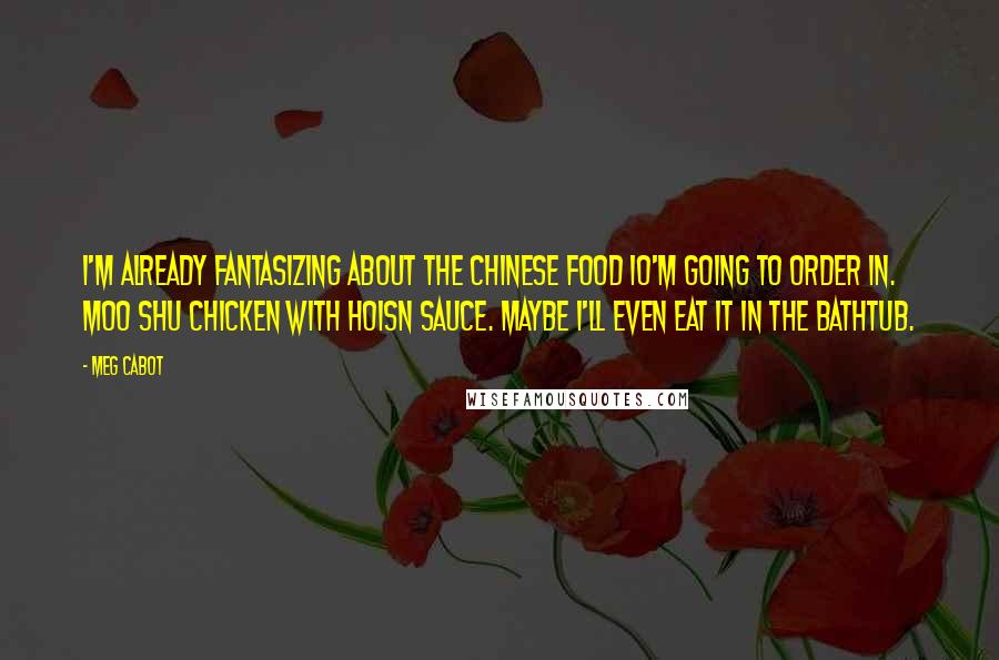 Meg Cabot Quotes: I'm already fantasizing about the Chinese food IO'm going to order in. Moo shu chicken with hoisn sauce. Maybe I'll even eat it in the bathtub.
