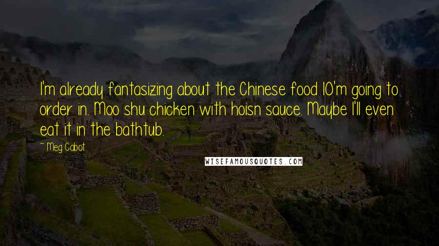 Meg Cabot Quotes: I'm already fantasizing about the Chinese food IO'm going to order in. Moo shu chicken with hoisn sauce. Maybe I'll even eat it in the bathtub.
