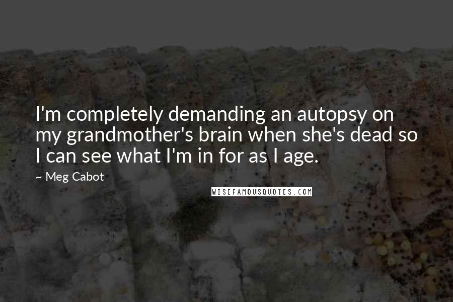 Meg Cabot Quotes: I'm completely demanding an autopsy on my grandmother's brain when she's dead so I can see what I'm in for as I age.