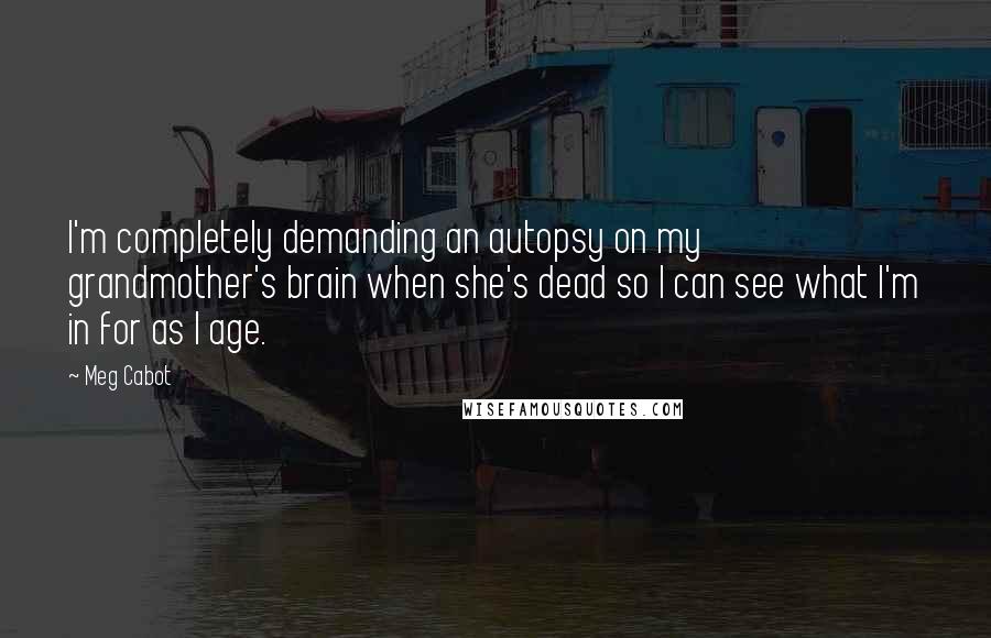 Meg Cabot Quotes: I'm completely demanding an autopsy on my grandmother's brain when she's dead so I can see what I'm in for as I age.