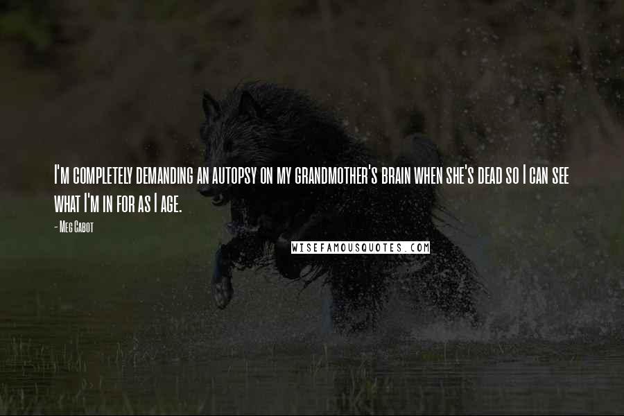 Meg Cabot Quotes: I'm completely demanding an autopsy on my grandmother's brain when she's dead so I can see what I'm in for as I age.