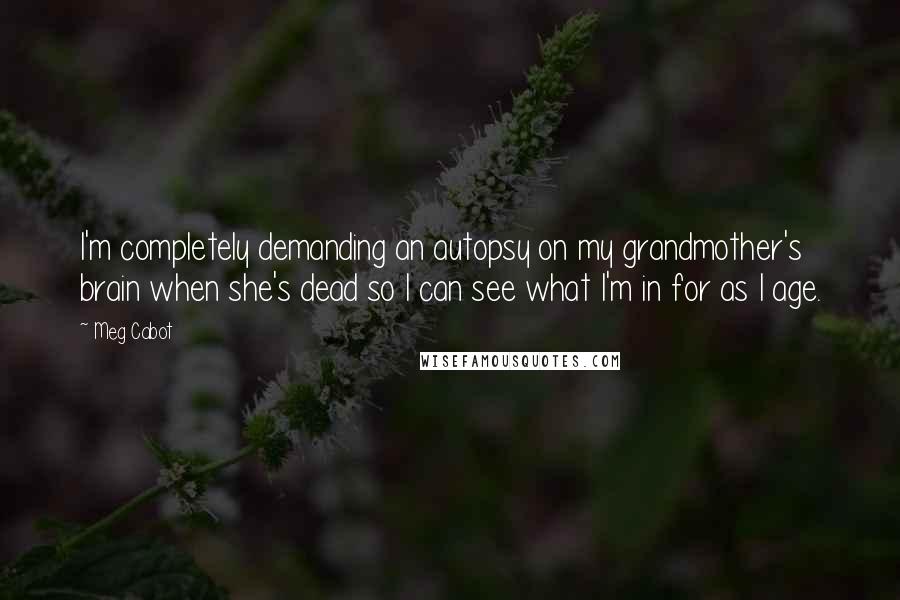 Meg Cabot Quotes: I'm completely demanding an autopsy on my grandmother's brain when she's dead so I can see what I'm in for as I age.