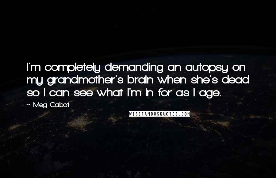 Meg Cabot Quotes: I'm completely demanding an autopsy on my grandmother's brain when she's dead so I can see what I'm in for as I age.