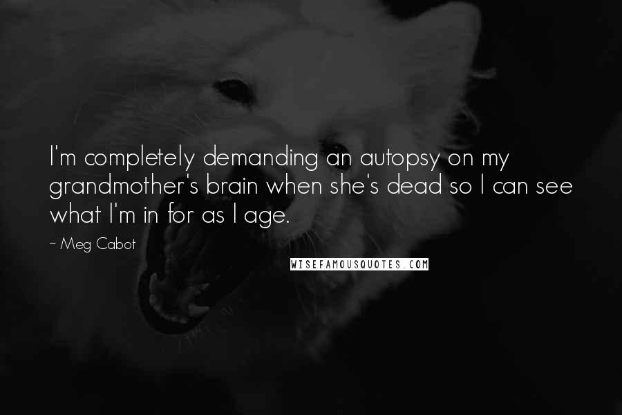 Meg Cabot Quotes: I'm completely demanding an autopsy on my grandmother's brain when she's dead so I can see what I'm in for as I age.