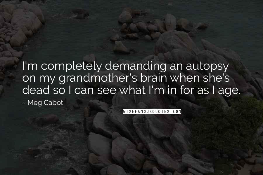 Meg Cabot Quotes: I'm completely demanding an autopsy on my grandmother's brain when she's dead so I can see what I'm in for as I age.