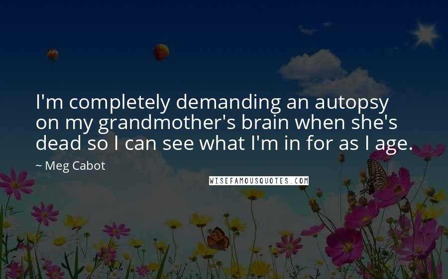 Meg Cabot Quotes: I'm completely demanding an autopsy on my grandmother's brain when she's dead so I can see what I'm in for as I age.