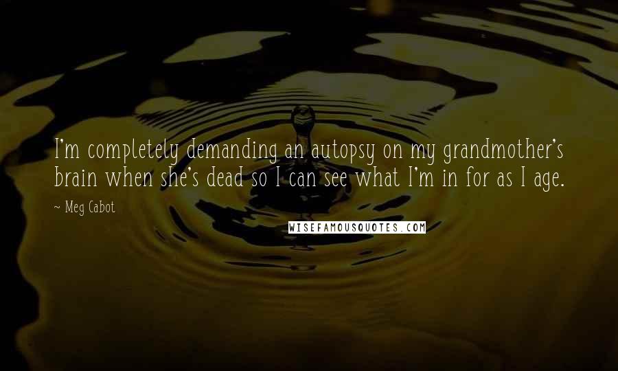 Meg Cabot Quotes: I'm completely demanding an autopsy on my grandmother's brain when she's dead so I can see what I'm in for as I age.