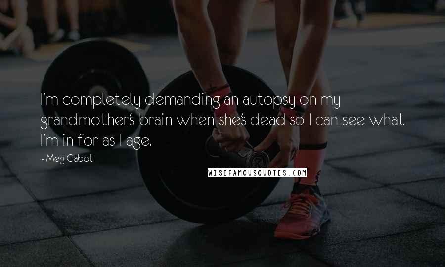 Meg Cabot Quotes: I'm completely demanding an autopsy on my grandmother's brain when she's dead so I can see what I'm in for as I age.