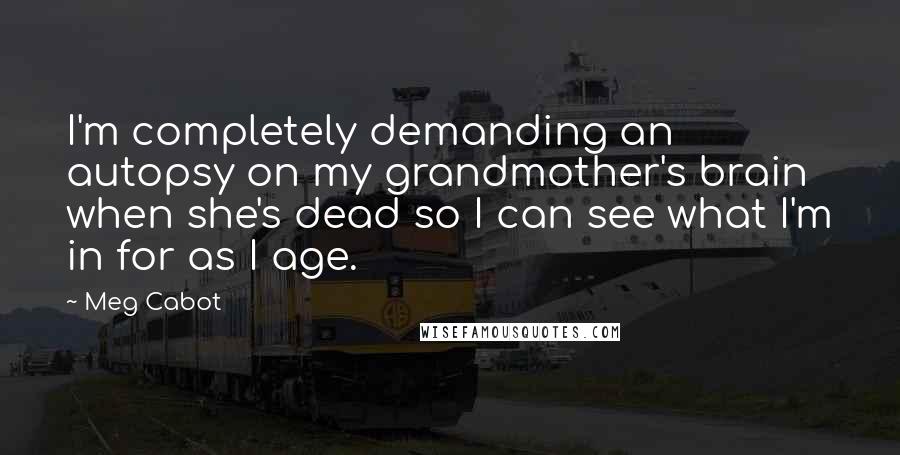 Meg Cabot Quotes: I'm completely demanding an autopsy on my grandmother's brain when she's dead so I can see what I'm in for as I age.