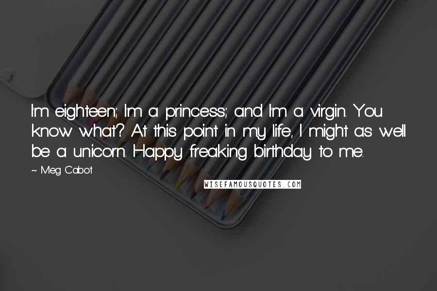 Meg Cabot Quotes: I'm eighteen; I'm a princess; and I'm a virgin. You know what? At this point in my life, I might as well be a unicorn. Happy freaking birthday to me.