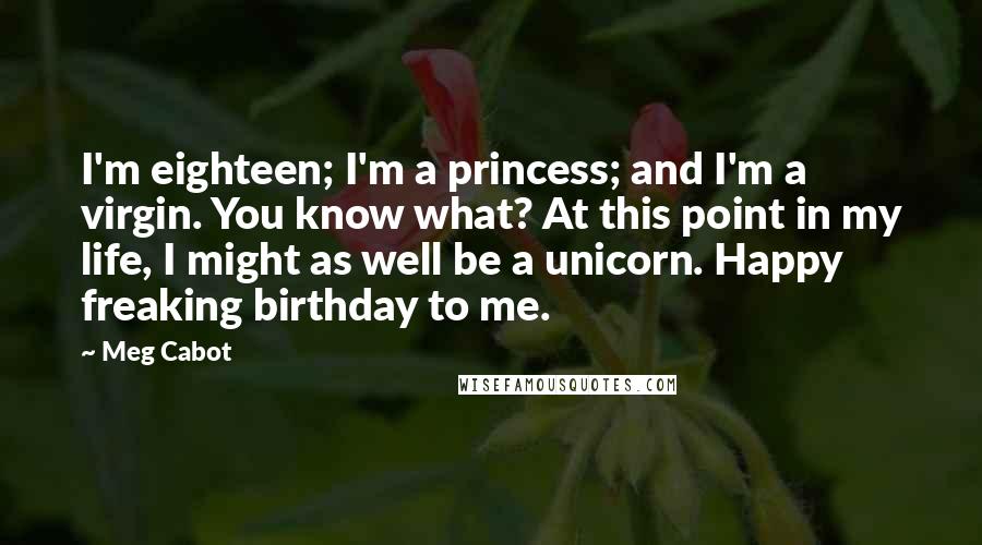 Meg Cabot Quotes: I'm eighteen; I'm a princess; and I'm a virgin. You know what? At this point in my life, I might as well be a unicorn. Happy freaking birthday to me.