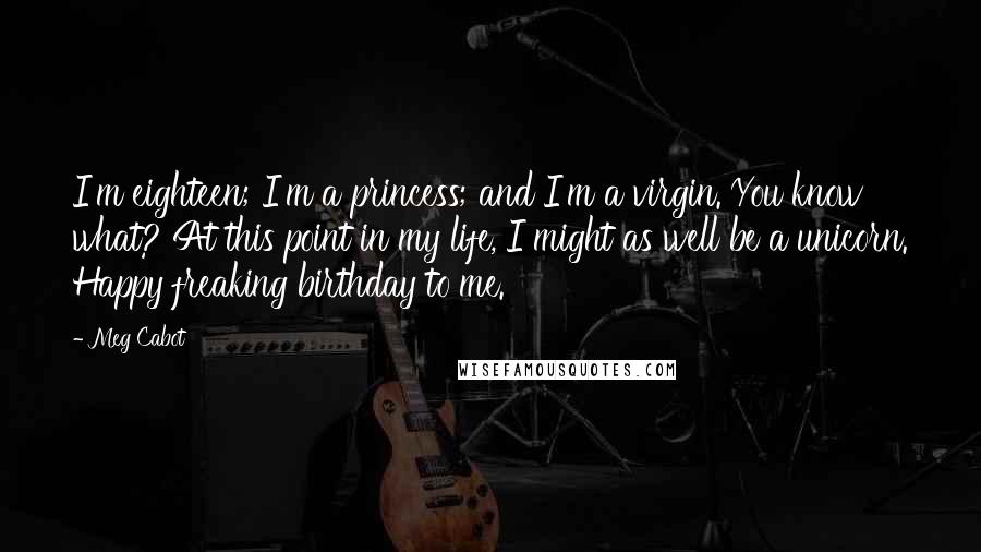 Meg Cabot Quotes: I'm eighteen; I'm a princess; and I'm a virgin. You know what? At this point in my life, I might as well be a unicorn. Happy freaking birthday to me.