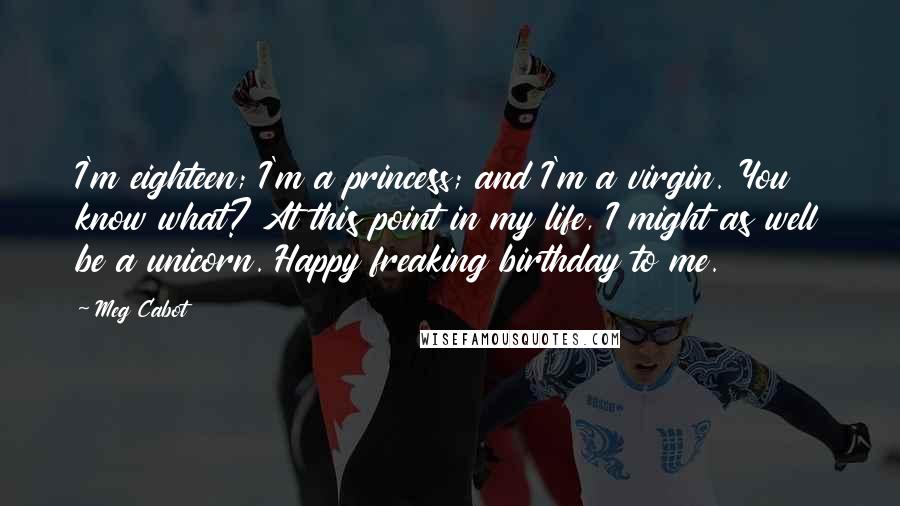 Meg Cabot Quotes: I'm eighteen; I'm a princess; and I'm a virgin. You know what? At this point in my life, I might as well be a unicorn. Happy freaking birthday to me.