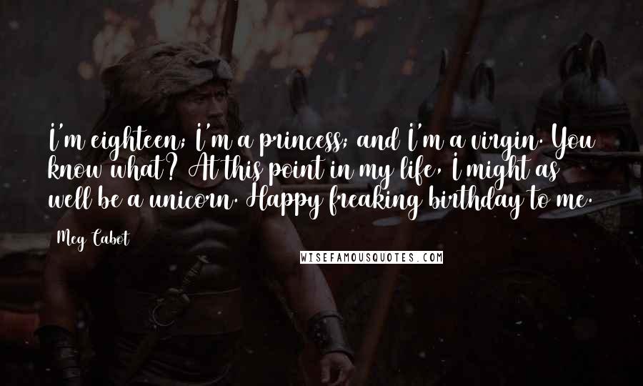 Meg Cabot Quotes: I'm eighteen; I'm a princess; and I'm a virgin. You know what? At this point in my life, I might as well be a unicorn. Happy freaking birthday to me.