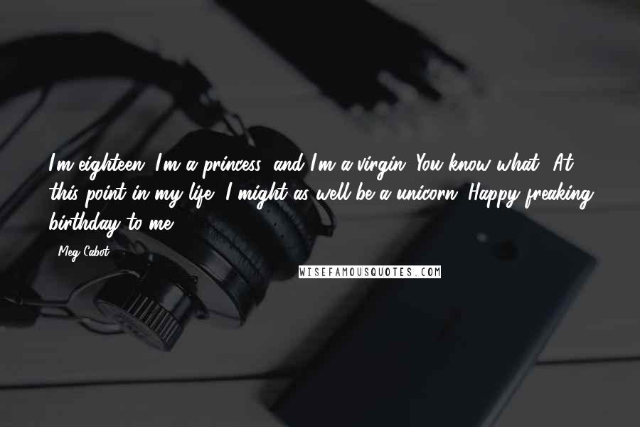 Meg Cabot Quotes: I'm eighteen; I'm a princess; and I'm a virgin. You know what? At this point in my life, I might as well be a unicorn. Happy freaking birthday to me.