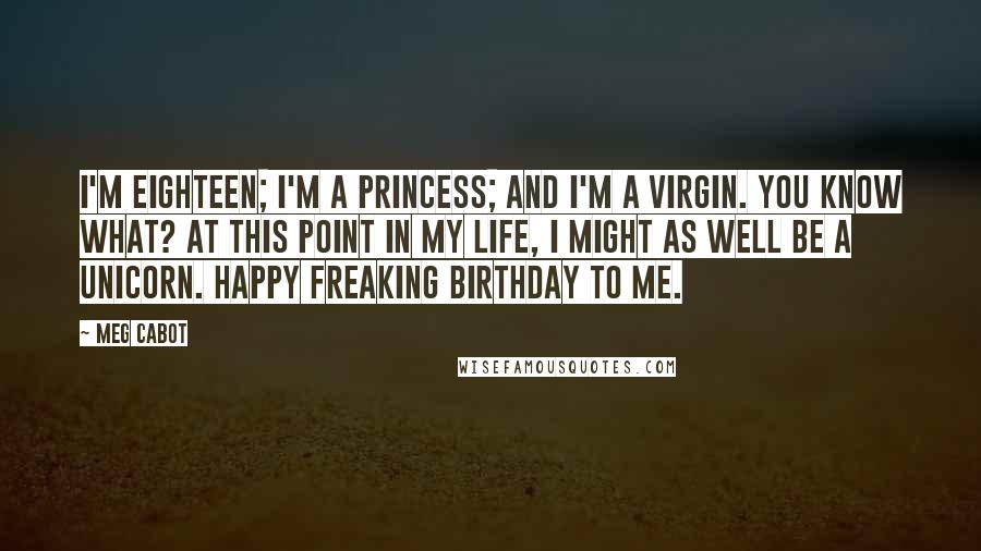 Meg Cabot Quotes: I'm eighteen; I'm a princess; and I'm a virgin. You know what? At this point in my life, I might as well be a unicorn. Happy freaking birthday to me.