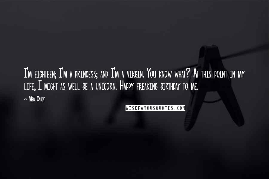 Meg Cabot Quotes: I'm eighteen; I'm a princess; and I'm a virgin. You know what? At this point in my life, I might as well be a unicorn. Happy freaking birthday to me.
