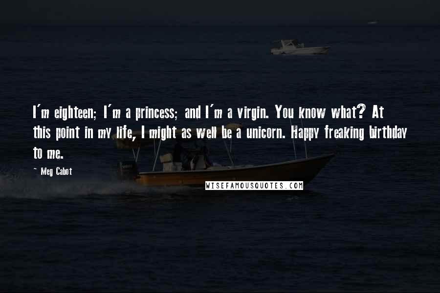 Meg Cabot Quotes: I'm eighteen; I'm a princess; and I'm a virgin. You know what? At this point in my life, I might as well be a unicorn. Happy freaking birthday to me.